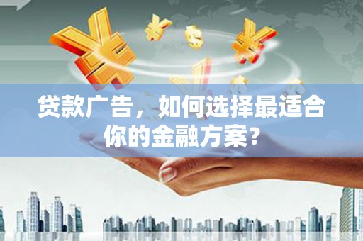 祁县贷款广告，如何选择最适合你的金融方案？