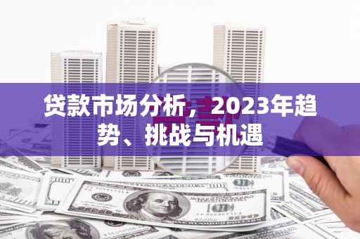 祁县贷款市场分析，2023年趋势、挑战与机遇