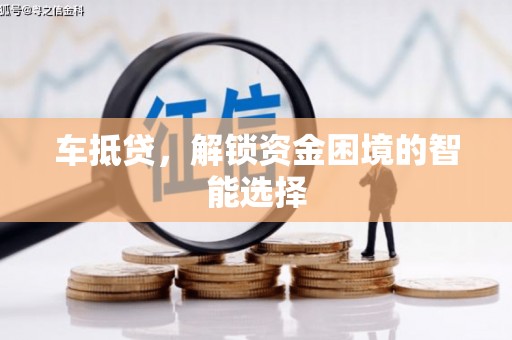 祁县车抵贷，解锁资金困境的智能选择