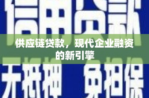祁县供应链贷款，现代企业融资的新引擎