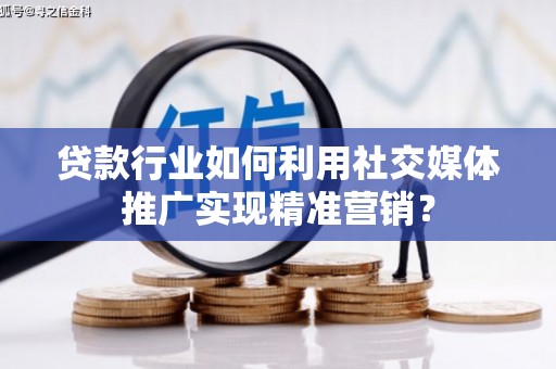 祁县贷款行业如何利用社交媒体推广实现精准营销？