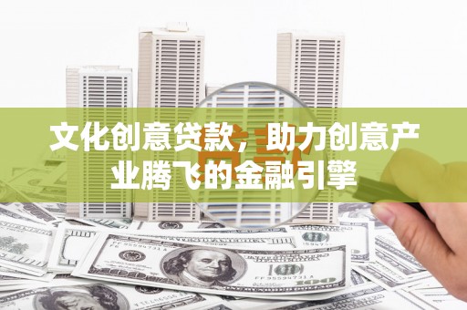 祁县文化创意贷款，助力创意产业腾飞的金融引擎