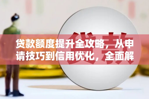 祁县贷款额度提升全攻略，从申请技巧到信用优化，全面解析
