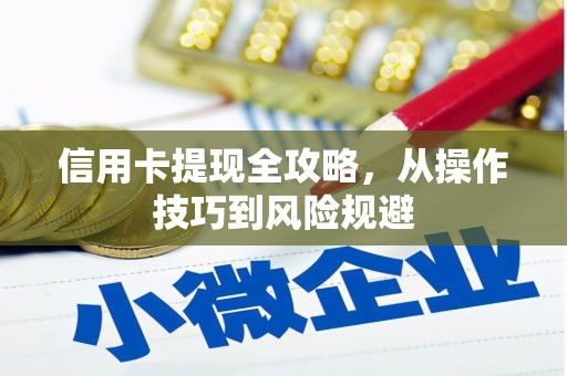 祁县信用卡提现全攻略，从操作技巧到风险规避