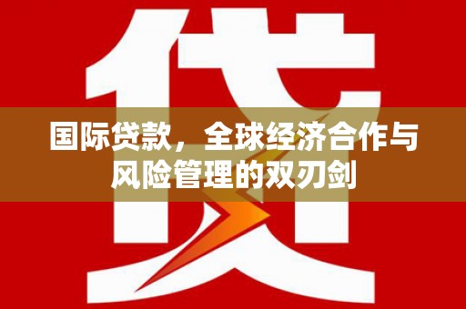 祁县国际贷款，全球经济合作与风险管理的双刃剑