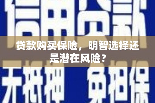 祁县贷款购买保险，明智选择还是潜在风险？