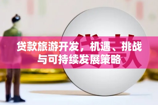 祁县贷款旅游开发，机遇、挑战与可持续发展策略