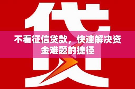 祁县不看征信贷款，快速解决资金难题的捷径