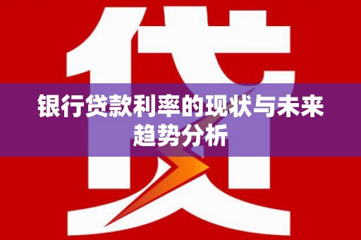 祁县银行贷款利率的现状与未来趋势分析