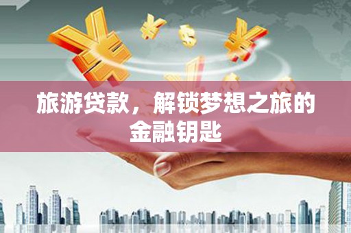 祁县旅游贷款，解锁梦想之旅的金融钥匙