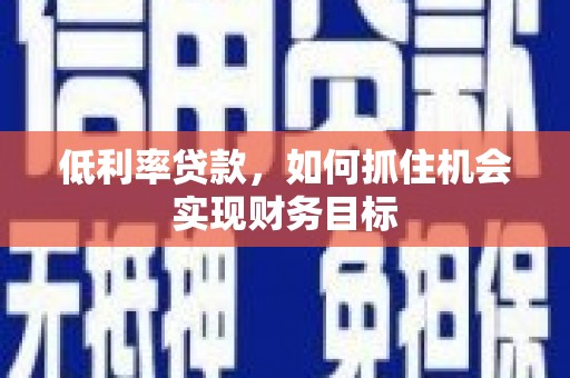 祁县低利率贷款，如何抓住机会实现财务目标