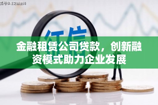 祁县金融租赁公司贷款，创新融资模式助力企业发展