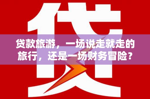 祁县贷款旅游，一场说走就走的旅行，还是一场财务冒险？