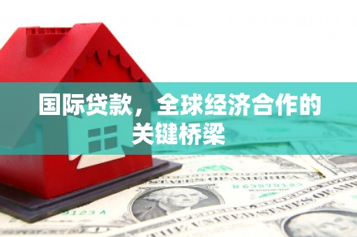 祁县国际贷款，全球经济合作的关键桥梁
