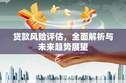 祁县贷款风险评估，全面解析与未来趋势展望