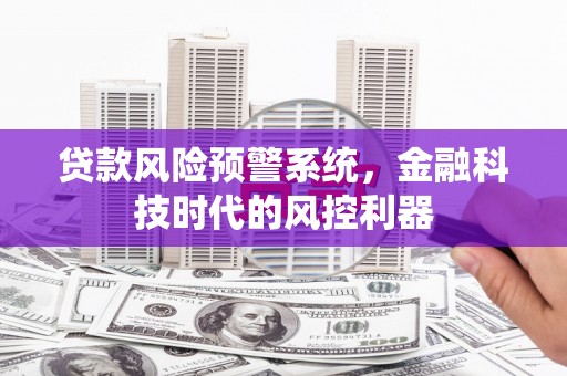 祁县贷款风险预警系统，金融科技时代的风控利器