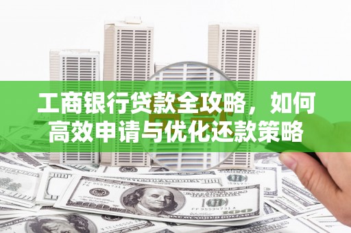祁县工商银行贷款全攻略，如何高效申请与优化还款策略