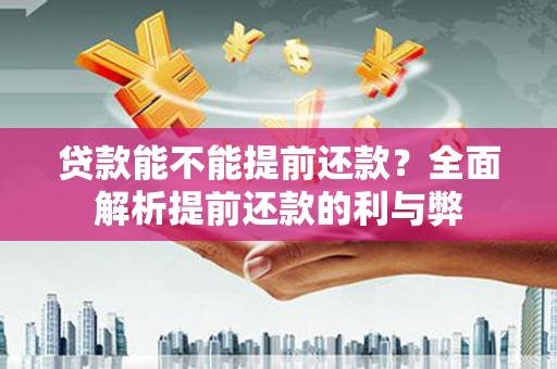 祁县贷款能不能提前还款？全面解析提前还款的利与弊