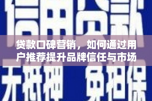 祁县贷款口碑营销，如何通过用户推荐提升品牌信任与市场份额