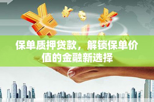 祁县保单质押贷款，解锁保单价值的金融新选择