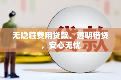 祁县无隐藏费用贷款，透明借贷，安心无忧