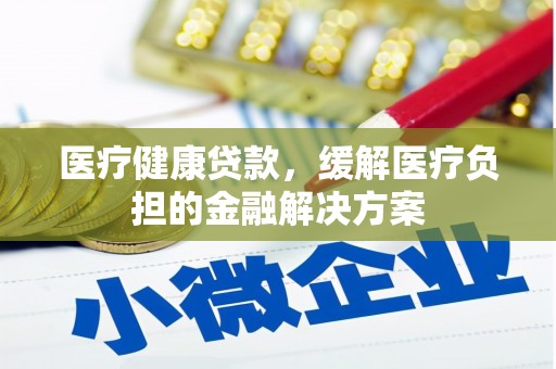 祁县医疗健康贷款，缓解医疗负担的金融解决方案