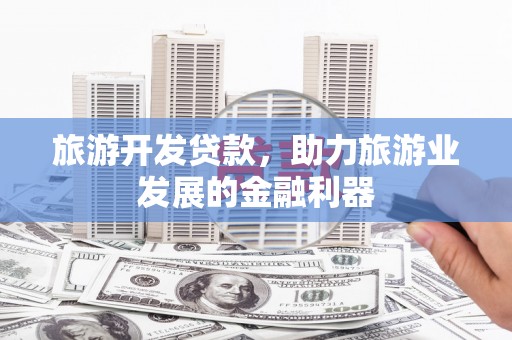 祁县旅游开发贷款，助力旅游业发展的金融利器