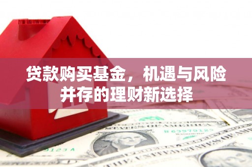 祁县贷款购买基金，机遇与风险并存的理财新选择