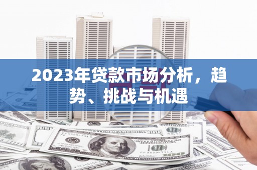 祁县2023年贷款市场分析，趋势、挑战与机遇