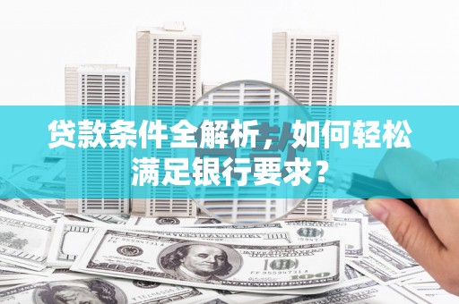祁县贷款条件全解析，如何轻松满足银行要求？