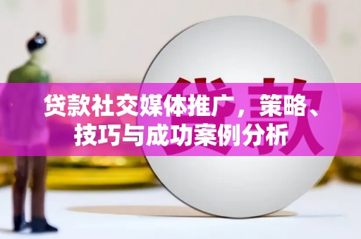 祁县贷款社交媒体推广，策略、技巧与成功案例分析