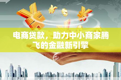 祁县电商贷款，助力中小商家腾飞的金融新引擎