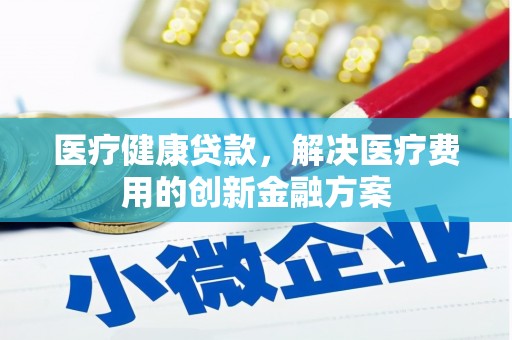 祁县医疗健康贷款，解决医疗费用的创新金融方案