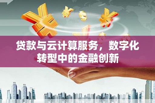 祁县贷款与云计算服务，数字化转型中的金融创新