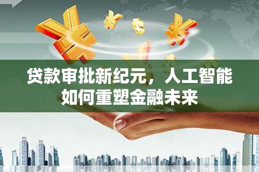 祁县贷款审批新纪元，人工智能如何重塑金融未来