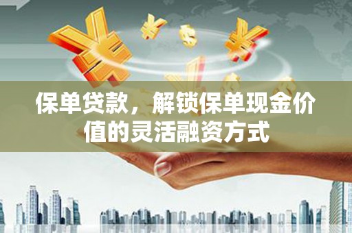祁县保单贷款，解锁保单现金价值的灵活融资方式