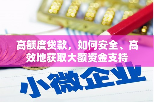 祁县高额度贷款，如何安全、高效地获取大额资金支持