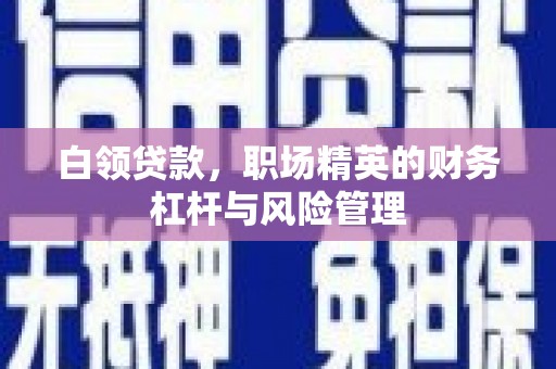 祁县白领贷款，职场精英的财务杠杆与风险管理