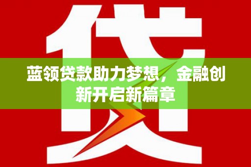 祁县蓝领贷款助力梦想，金融创新开启新篇章