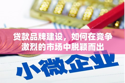 祁县贷款品牌建设，如何在竞争激烈的市场中脱颖而出