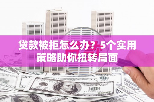 祁县贷款被拒怎么办？5个实用策略助你扭转局面