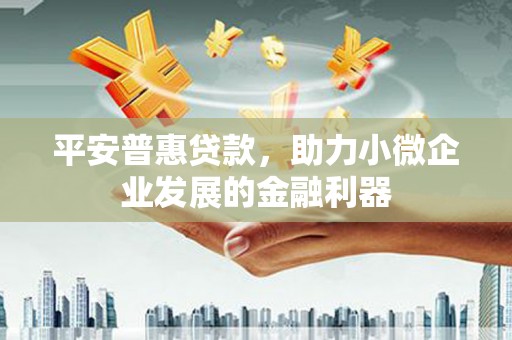 祁县平安普惠贷款，助力小微企业发展的金融利器