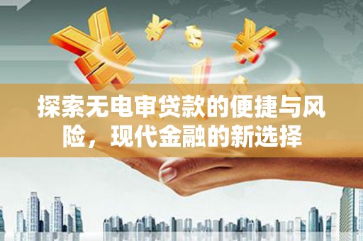 祁县探索无电审贷款的便捷与风险，现代金融的新选择