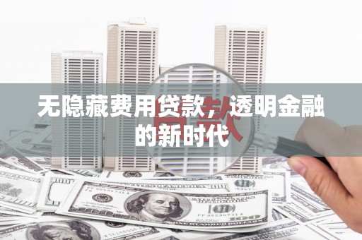 祁县无隐藏费用贷款，透明金融的新时代