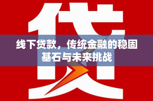 祁县线下贷款，传统金融的稳固基石与未来挑战