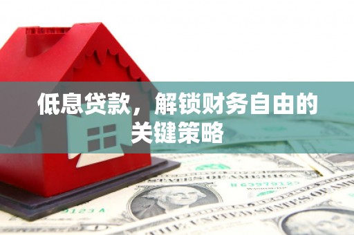 祁县低息贷款，解锁财务自由的关键策略