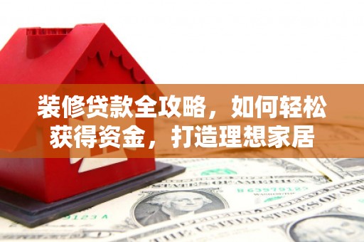 祁县装修贷款全攻略，如何轻松获得资金，打造理想家居