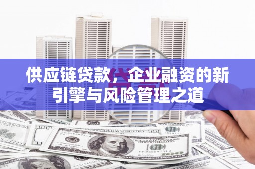 祁县供应链贷款，企业融资的新引擎与风险管理之道