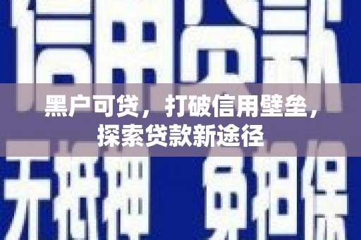 祁县黑户可贷，打破信用壁垒，探索贷款新途径