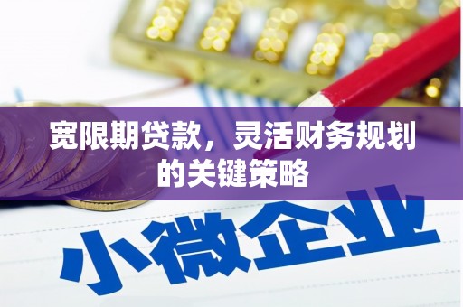 祁县宽限期贷款，灵活财务规划的关键策略